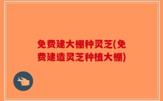 免费建大棚种灵芝(免费建造灵芝种植大棚)