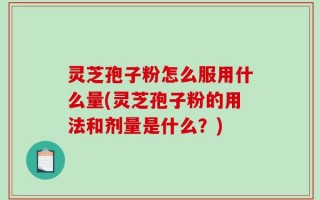 灵芝孢子粉怎么服用什么量(灵芝孢子粉的用法和剂量是什么？)