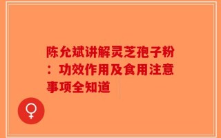 陈允斌讲解灵芝孢子粉：功效作用及食用注意事项全知道