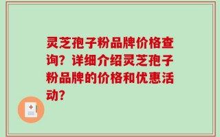 灵芝孢子粉品牌价格查询？详细介绍灵芝孢子粉品牌的价格和优惠活动？