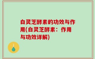 白灵芝酵素的功效与作用(白灵芝酵素：作用与功效详解)