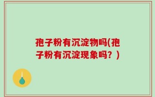 孢子粉有沉淀物吗(孢子粉有沉淀现象吗？)