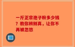 一斤正宗孢子粉多少钱？教你辨别真，让你不再被忽悠