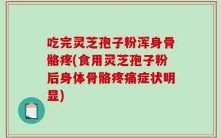 吃完灵芝孢子粉浑身骨骼疼(食用灵芝孢子粉后身体骨骼疼痛症状明显)