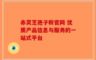赤灵芝孢子粉官网 优质产品信息与服务的一站式平台