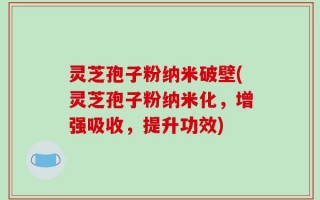 灵芝孢子粉纳米破壁(灵芝孢子粉纳米化，增强吸收，提升功效)