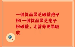 一健优品灵芝破壁孢子粉(一健优品灵芝孢子粉破壁，让营养更易吸收