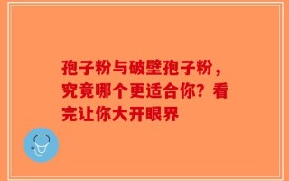 孢子粉与破壁孢子粉，究竟哪个更适合你？看完让你大开眼界