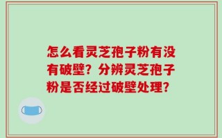 怎么看灵芝孢子粉有没有破壁？分辨灵芝孢子粉是否经过破壁处理？