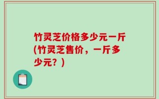 竹灵芝价格多少元一斤(竹灵芝售价，一斤多少元？)