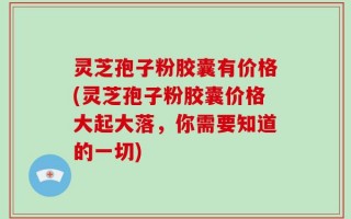 灵芝孢子粉胶囊有价格(灵芝孢子粉胶囊价格大起大落，你需要知道的一切)