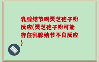 乳腺结节喝灵芝孢子粉反应(灵芝孢子粉可能存在乳腺结节不良反应)