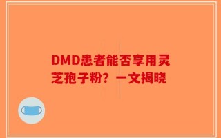 DMD患者能否享用灵芝孢子粉？一文揭晓