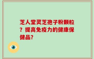 芝人堂灵芝孢子粉颗粒？提高免疫力的健康保健品？