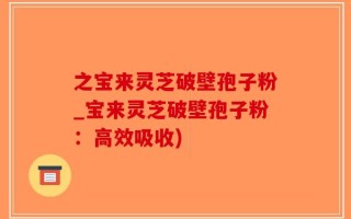 之宝来灵芝破壁孢子粉_宝来灵芝破壁孢子粉：高效吸收)