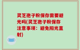 灵芝孢子粉保存需要避光吗(灵芝孢子粉保存注意事项：避免阳光直射)