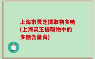 上海市灵芝提取物多糖(上海灵芝提取物中的多糖含量高)