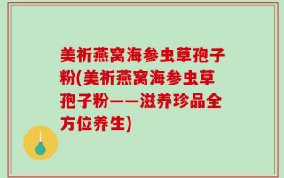 美祈燕窝海参虫草孢子粉(美祈燕窝海参虫草孢子粉——滋养珍品全方位养生)