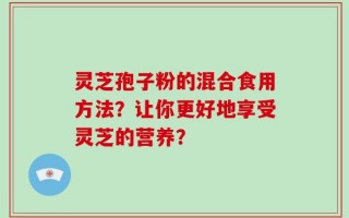 灵芝孢子粉的混合食用方法？让你更好地享受灵芝的营养？