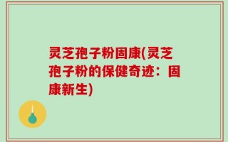 灵芝孢子粉固康(灵芝孢子粉的保健奇迹：固康新生)