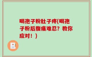 喝孢子粉肚子疼(喝孢子粉后腹痛难忍？教你应对！)
