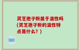 灵芝孢子粉属于温性吗(灵芝孢子粉的温性特点是什么？)