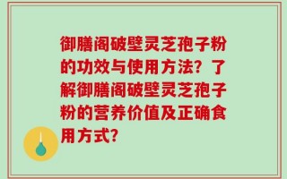 御膳阁破壁灵芝孢子粉的功效与使用方法？了解御膳阁破壁灵芝孢子粉的营养价值及正确食用方式？