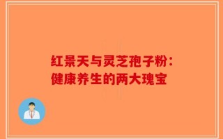 红景天与灵芝孢子粉：健康养生的两大瑰宝