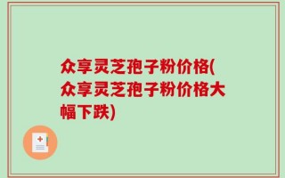 众享灵芝孢子粉价格(众享灵芝孢子粉价格大幅下跌)