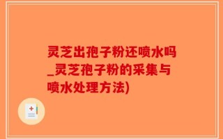 灵芝出孢子粉还喷水吗_灵芝孢子粉的采集与喷水处理方法)