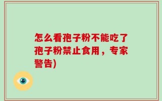怎么看孢子粉不能吃了孢子粉禁止食用，专家警告)