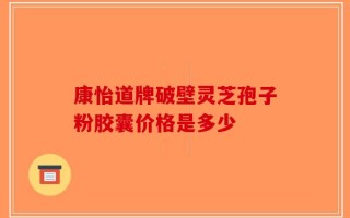 康怡道牌破壁灵芝孢子粉胶囊价格是多少