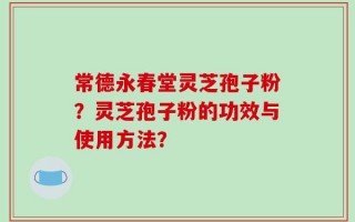 常德永春堂灵芝孢子粉？灵芝孢子粉的功效与使用方法？