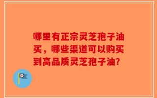 哪里有正宗灵芝孢子油买，哪些渠道可以购买到高品质灵芝孢子油？