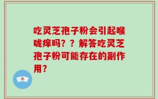 吃灵芝孢子粉会引起喉咙痒吗？？解答吃灵芝孢子粉可能存在的副作用？