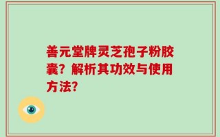 善元堂牌灵芝孢子粉胶囊？解析其功效与使用方法？