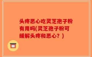 头疼恶心吃灵芝孢子粉有用吗(灵芝孢子粉可缓解头疼和恶心？)