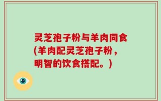 灵芝孢子粉与羊肉同食(羊肉配灵芝孢子粉，明智的饮食搭配。)