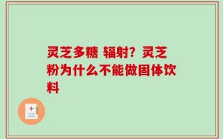 灵芝多糖 辐射？灵芝粉为什么不能做固体饮料