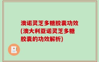 澳诺灵芝多糖胶囊功效(澳大利亚诺灵芝多糖胶囊的功效解析)