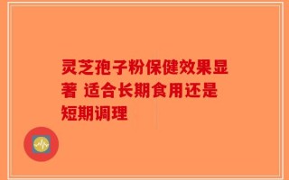 灵芝孢子粉保健效果显著 适合长期食用还是短期调理