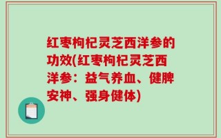 红枣枸杞灵芝西洋参的功效(红枣枸杞灵芝西洋参：益气养血、健脾安神、强身健体)