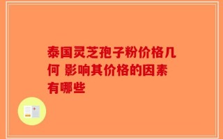 泰国灵芝孢子粉价格几何 影响其价格的因素有哪些