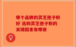 哪个品牌的灵芝孢子粉好 选购灵芝孢子粉的关键因素有哪些