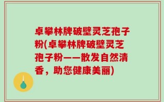卓攀林牌破壁灵芝孢子粉(卓攀林牌破壁灵芝孢子粉——散发自然清香，助您健康美丽)