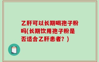 乙肝可以长期喝孢子粉吗(长期饮用孢子粉是否适合乙肝患者？)