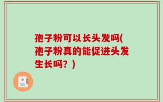 孢子粉可以长头发吗(孢子粉真的能促进头发生长吗？)