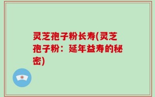 灵芝孢子粉长寿(灵芝孢子粉：延年益寿的秘密)