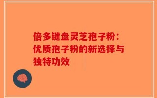 倍多键盘灵芝孢子粉：优质孢子粉的新选择与独特功效
