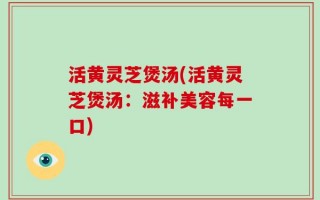 活黄灵芝煲汤(活黄灵芝煲汤：滋补美容每一口)